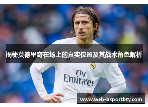揭秘莫德里奇在场上的真实位置及其战术角色解析