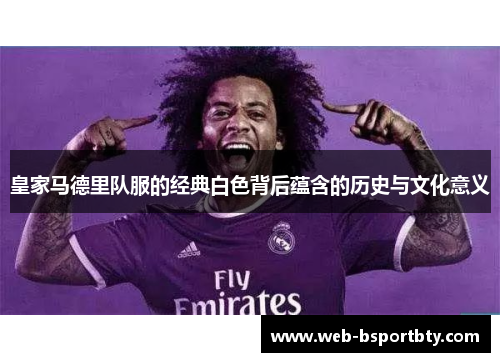 皇家马德里队服的经典白色背后蕴含的历史与文化意义