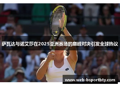 萨瓦达与诺艾莎在2025亚洲赛场的巅峰对决引发全球热议